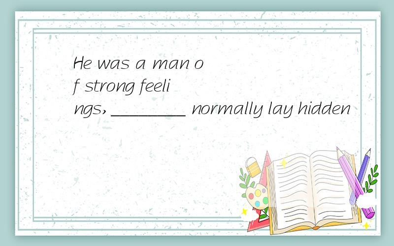 He was a man of strong feelings,________ normally lay hidden