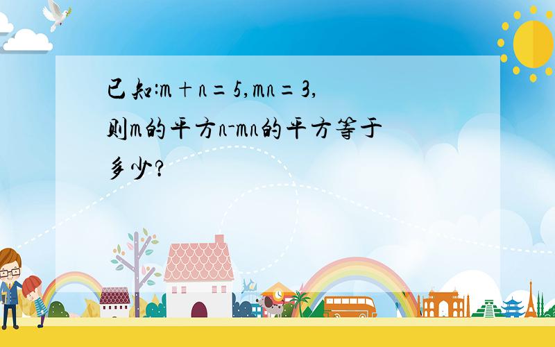 已知:m+n=5,mn=3,则m的平方n-mn的平方等于多少?