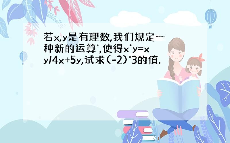 若x,y是有理数,我们规定一种新的运算*,使得x*y=xy/4x+5y,试求(-2)*3的值.