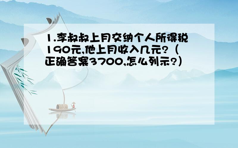 1.李叔叔上月交纳个人所得税190元,他上月收入几元?（正确答案3700,怎么列示?）