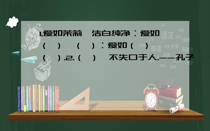 1.爱如茉莉,洁白纯净；爱如（ ）,（ ）；爱如（ ）,（ ）.2.（ ）,不失口于人.--孔子 一个人的礼貌就是一面（