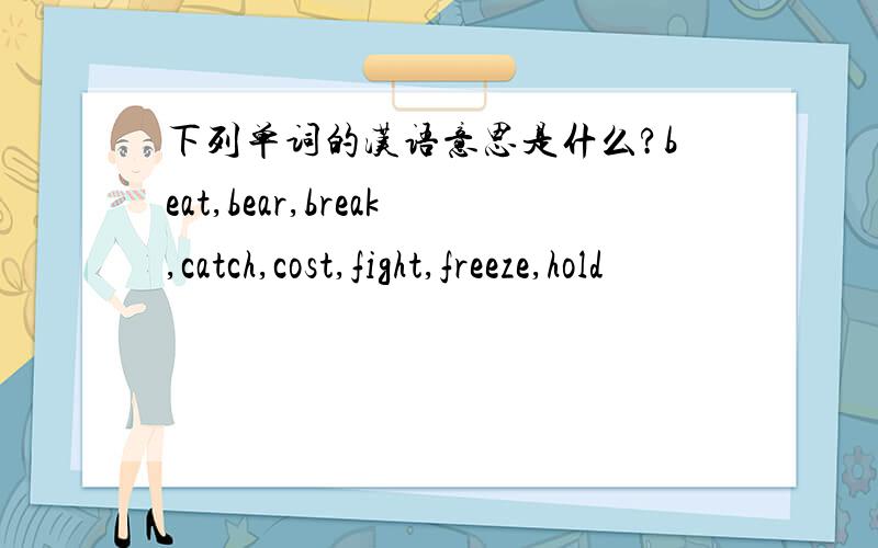 下列单词的汉语意思是什么?beat,bear,break,catch,cost,fight,freeze,hold