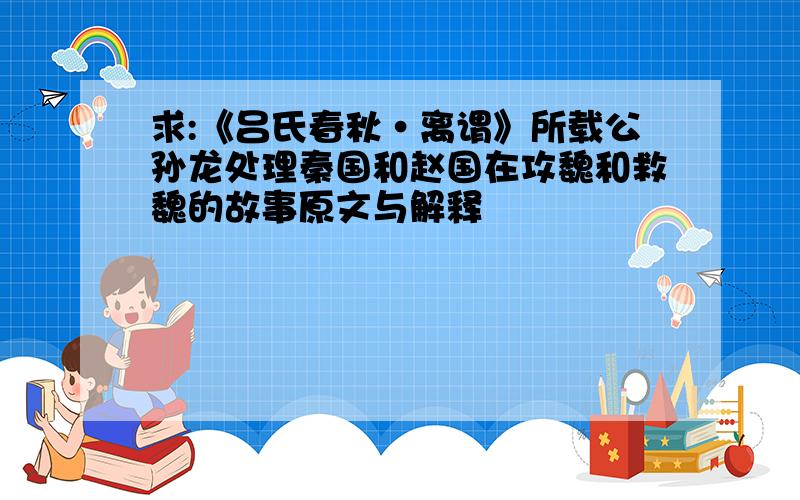 求:《吕氏春秋·离谓》所载公孙龙处理秦国和赵国在攻魏和救魏的故事原文与解释