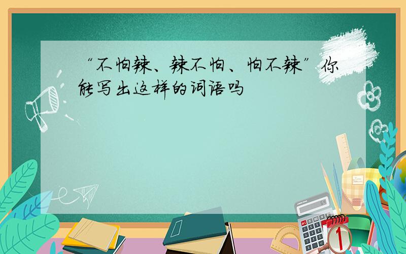 “不怕辣、辣不怕、怕不辣”你能写出这样的词语吗