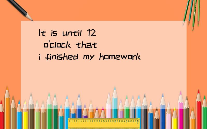 It is until 12 o'clock that i finished my homework