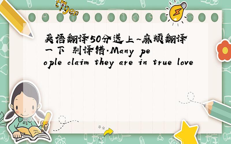 英语翻译50分送上~麻烦翻译一下 别译错.Many people claim they are in true love