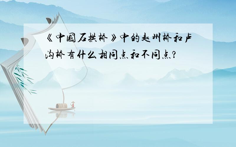 《中国石拱桥》中的赵州桥和卢沟桥有什么相同点和不同点?