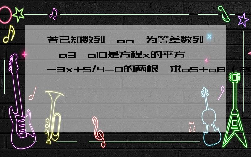 若已知数列{an}为等差数列,a3,a10是方程x的平方-3x+5/4=0的两根,求a5+a8.（2012年4月20号内