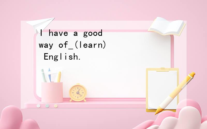 I have a good way of_(learn) English.