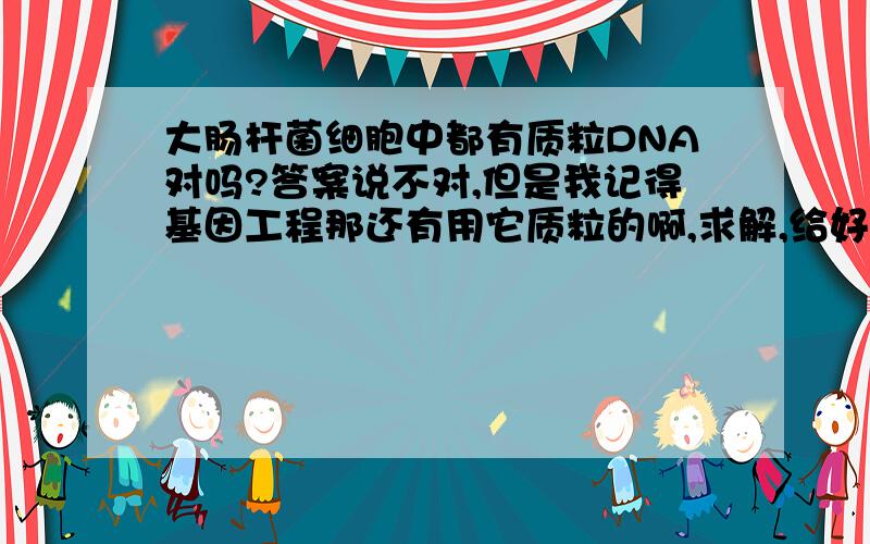 大肠杆菌细胞中都有质粒DNA对吗?答案说不对,但是我记得基因工程那还有用它质粒的啊,求解,给好评