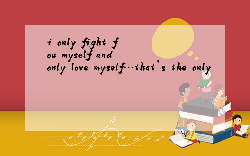 i only fight fou myself and only love myself…that's the only