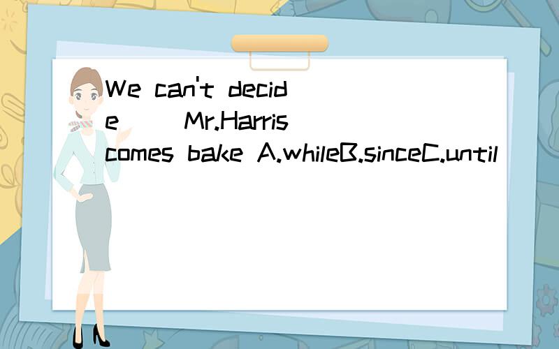 We can't decide( )Mr.Harris comes bake A.whileB.sinceC.until