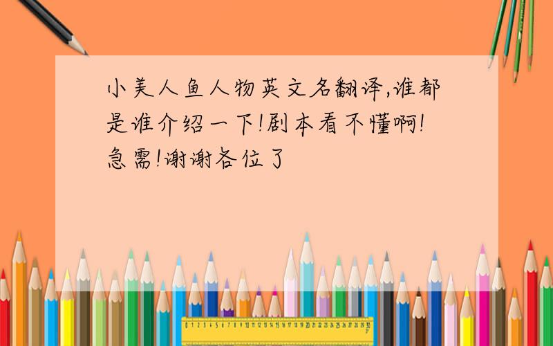 小美人鱼人物英文名翻译,谁都是谁介绍一下!剧本看不懂啊!急需!谢谢各位了