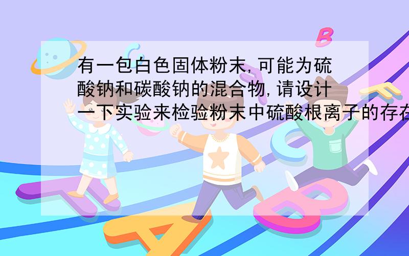 有一包白色固体粉末,可能为硫酸钠和碳酸钠的混合物,请设计一下实验来检验粉末中硫酸根离子的存在.