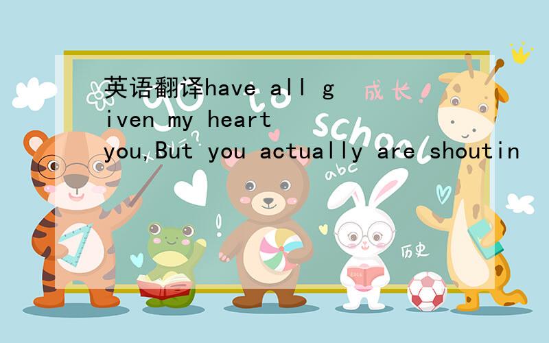 英语翻译have all given my heart you,But you actually are shoutin