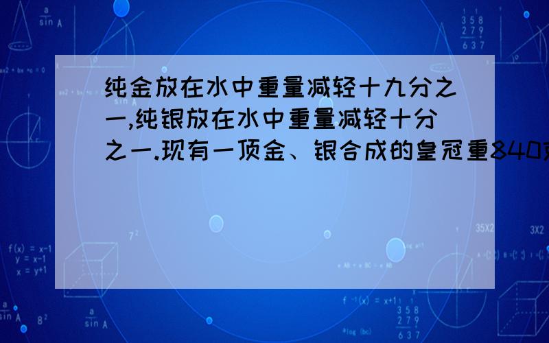 纯金放在水中重量减轻十九分之一,纯银放在水中重量减轻十分之一.现有一顶金、银合成的皇冠重840克,放入水中减轻了48克,