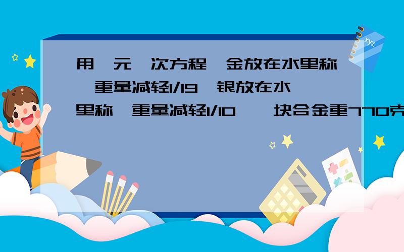 用一元一次方程,金放在水里称,重量减轻1/19,银放在水里称,重量减轻1/10,一块合金重770克,放在水里称,共减轻5