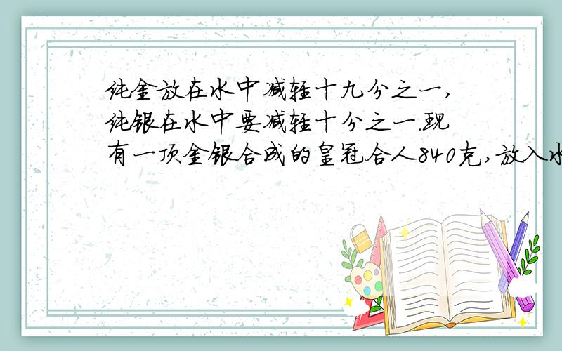 纯金放在水中减轻十九分之一,纯银在水中要减轻十分之一.现有一顶金银合成的皇冠合人840克,放入水中减轻了48克,求皇冠的