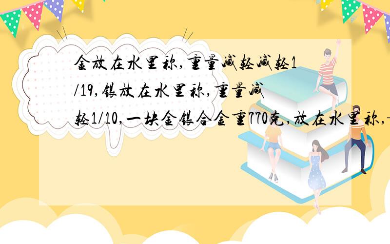 金放在水里称,重量减轻减轻1/19,银放在水里称,重量减轻1/10,一块金银合金重770克,放在水里称,—>