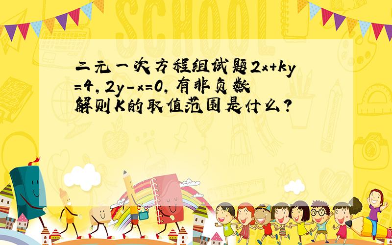 二元一次方程组试题2x+ky=4,2y-x=0,有非负数解则K的取值范围是什么?