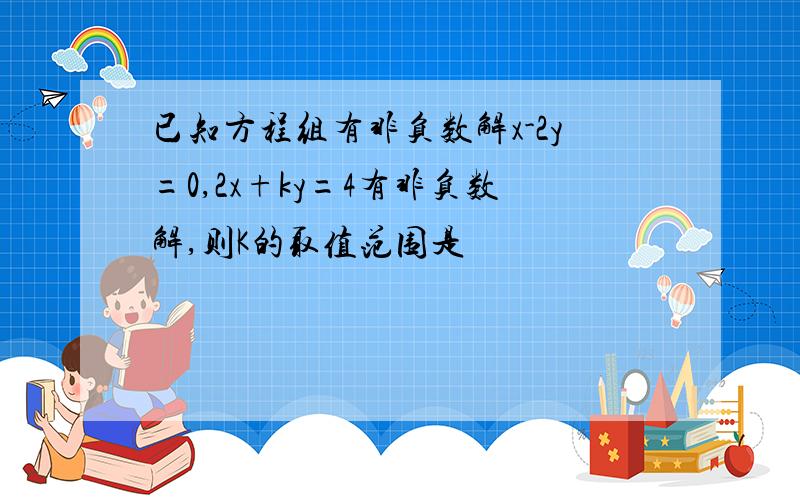 已知方程组有非负数解x-2y=0,2x+ky=4有非负数解,则K的取值范围是