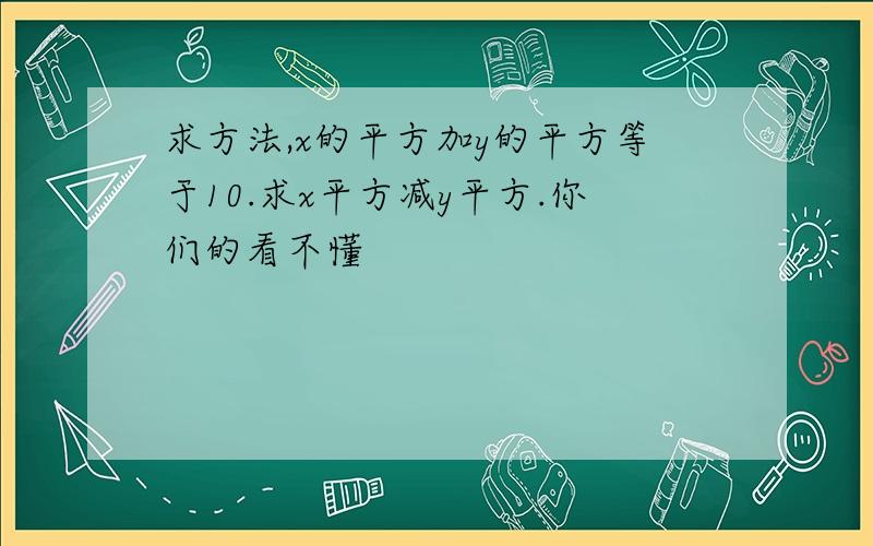 求方法,x的平方加y的平方等于10.求x平方减y平方.你们的看不懂