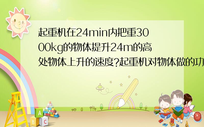 起重机在24min内把重3000kg的物体提升24m的高处物体上升的速度?起重机对物体做的功物体的功率