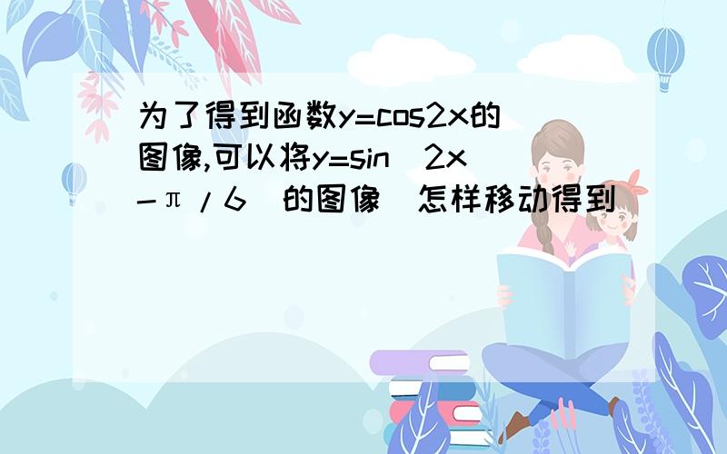 为了得到函数y=cos2x的图像,可以将y=sin(2x-π/6)的图像(怎样移动得到)