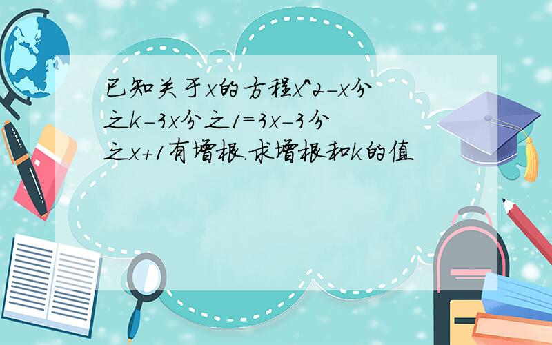 已知关于x的方程x^2-x分之k-3x分之1=3x-3分之x+1有增根.求增根和k的值