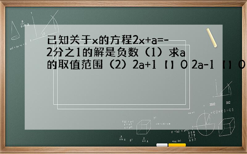 已知关于x的方程2x+a=-2分之1的解是负数（1）求a的取值范围（2）2a+1【】0 2a-1【】0