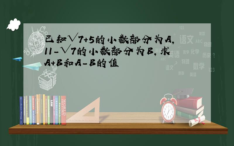 已知√7+5的小数部分为A,11-√7的小数部分为B,求A+B和A-B的值