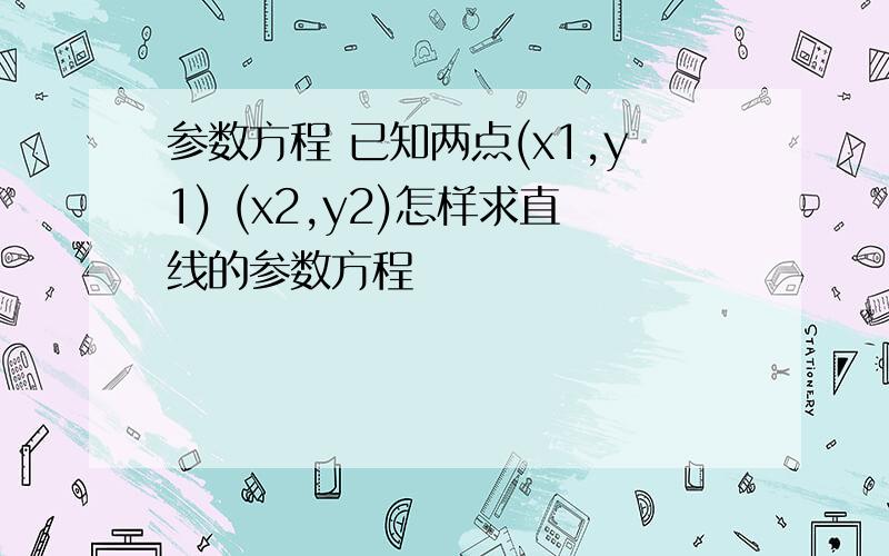 参数方程 已知两点(x1,y1) (x2,y2)怎样求直线的参数方程