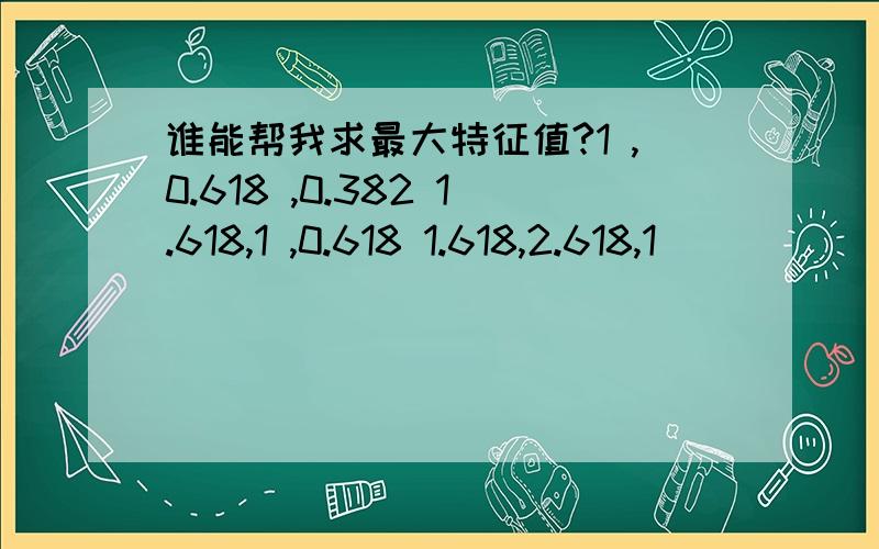 谁能帮我求最大特征值?1 ,0.618 ,0.382 1.618,1 ,0.618 1.618,2.618,1