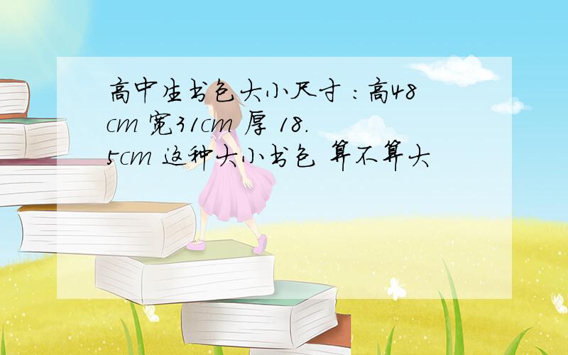 高中生书包大小尺寸 ：高48cm 宽31cm 厚 18.5cm 这种大小书包 算不算大