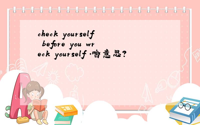 check yourself before you wreck yourself .啥意思?