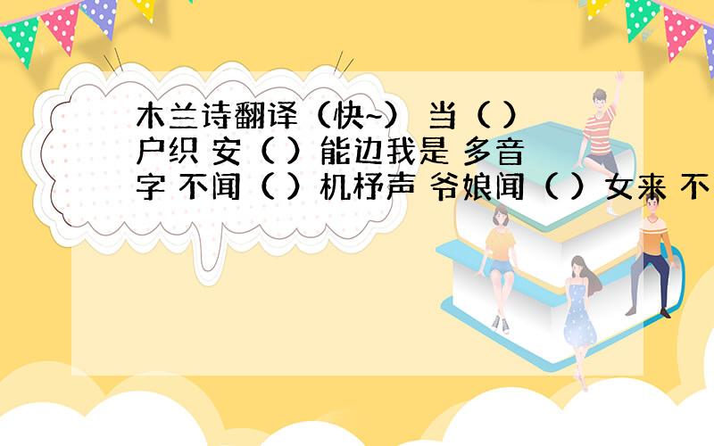 木兰诗翻译（快~） 当（ ）户织 安（ ）能边我是 多音字 不闻（ ）机杼声 爷娘闻（ ）女来 不闻机（） 戎