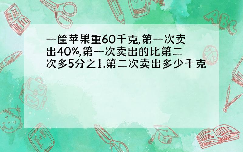 一筐苹果重60千克,第一次卖出40%,第一次卖出的比第二次多5分之1.第二次卖出多少千克