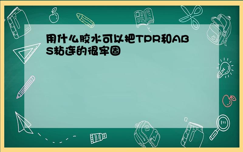 用什么胶水可以把TPR和ABS粘连的很牢固