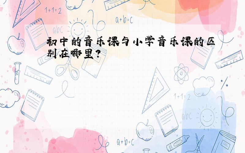 初中的音乐课与小学音乐课的区别在哪里?