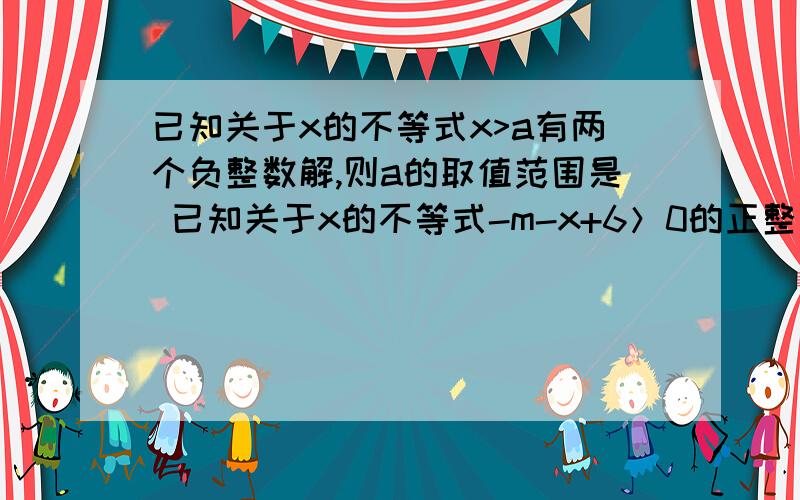 已知关于x的不等式x>a有两个负整数解,则a的取值范围是 已知关于x的不等式-m-x+6＞0的正整数为1,2,3