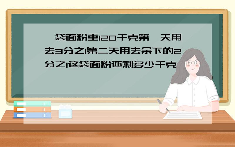 一袋面粉重120千克第一天用去3分之1第二天用去余下的2分之1这袋面粉还剩多少千克