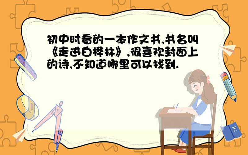 初中时看的一本作文书,书名叫《走进白桦林》,很喜欢封面上的诗,不知道哪里可以找到.