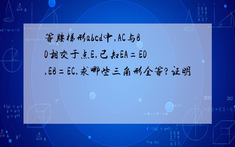 等腰梯形abcd中,AC与BD相交于点E,已知EA=ED,EB=EC,求哪些三角形全等?证明