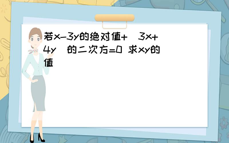 若x-3y的绝对值+(3x+4y)的二次方=0 求xy的值