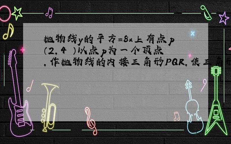 抛物线y的平方=8x上有点p（2,4 ）以点p为一个顶点,作抛物线的内接三角形PQR,使三角形的重心是抛物线