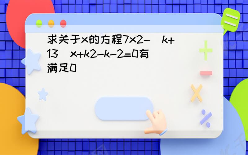 求关于x的方程7x2-（k+13）x+k2-k-2=0有满足0