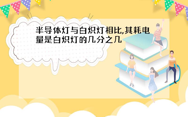 半导体灯与白炽灯相比,其耗电量是白炽灯的几分之几