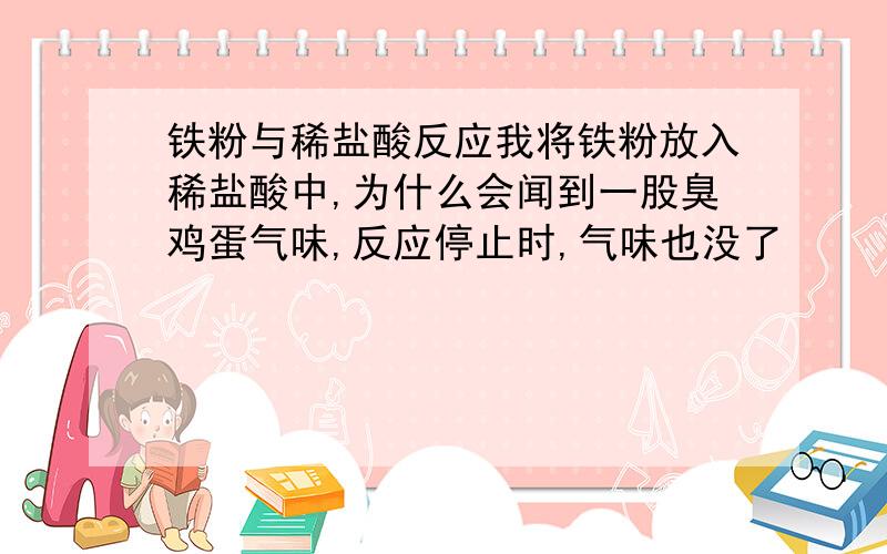 铁粉与稀盐酸反应我将铁粉放入稀盐酸中,为什么会闻到一股臭鸡蛋气味,反应停止时,气味也没了