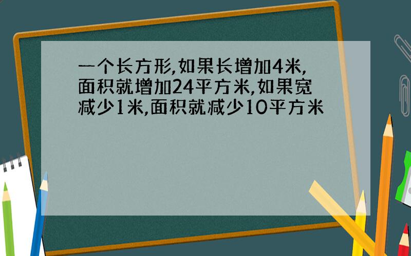 一个长方形,如果长增加4米,面积就增加24平方米,如果宽减少1米,面积就减少10平方米