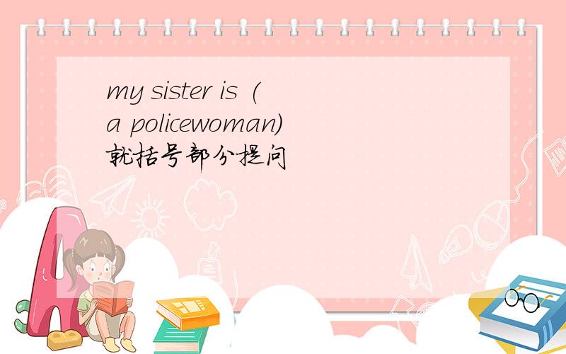 my sister is (a policewoman)就括号部分提问